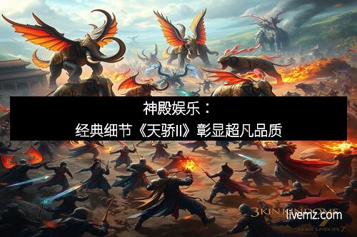神殿娱乐：经典细节《天骄II》彰显超凡品质