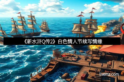 《新水浒Q传2》白色情人节续写情缘